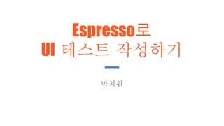 Espresso로
UI 테스트 작성하기
박치원
 