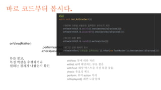 바로 코드부터 봅시다.
onView: 뷰에 대한 처리
withId: id에 해당하는 뷰를 찾음
withText: 해당 텍스트를 가진 뷰를 찾음.
check: 유효성 체크
perform: 뷰의 action 처리
isDis...