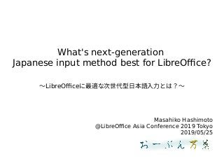 What's next-generation
Japanese input method best for LibreOffice?
〜LibreOfficeに最適な次世代型日本語入力とは？〜最適な次世代型日本語入力とは？〜な次世代型日本語入力とは？〜次世代型日本語入力とは？〜とは？〜
Masahiko Hashimoto
@LibreOffice Asia Conference 2019 Tokyo
2019/05/25
 