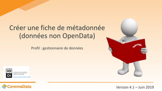 Créer une fiche de métadonnée
(données non OpenData)
Profil : gestionnaire de données
Licence ouverte / Open Licence
Version 4.1 – Juin 2019
 