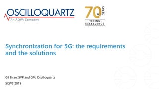Synchronization for 5G: the requirements
and the solutions
Gil Biran, SVP and GM, Oscilloquartz
SCWS 2019
 