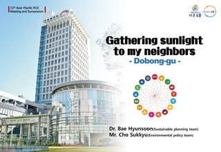 │12th Asia-Pacific RCE
Meeting and Symposium
Gathering sunlight
to my neighbors
- Dobong-gu -
Dr. Bae Hyunsoon(Sustainable planning team)
Mr. Cho Sukkyu(Environmental policy team)
 