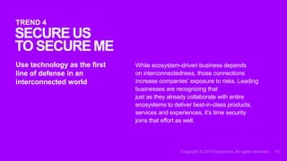 While ecosystem-driven business depends
on interconnectedness, those connections
increase companies’ exposure to risks. Leading
businesses are recognizing that
just as they already collaborate with entire
ecosystems to deliver best-in-class products,
services and experiences, it’s time security
joins that effort as well.
Use technology as the first
line of defense in an
interconnected world
SECUREUS
TO SECUREME
TREND 4
 