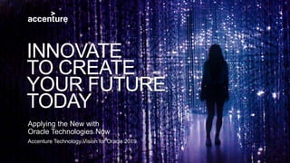 Accenture Technology Vision for Oracle 2019
Applying the New with
Oracle Technologies Now
INNOVATE
TO CREATE
YOUR FUTURE
TODAY
 