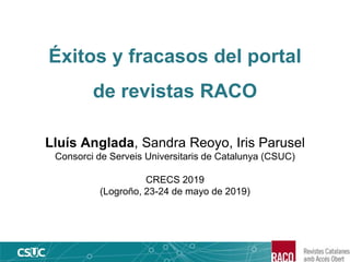 Éxitos y fracasos del portal
de revistas RACO
Lluís Anglada, Sandra Reoyo, Iris Parusel
Consorci de Serveis Universitaris de Catalunya (CSUC)
CRECS 2019
(Logroño, 23-24 de mayo de 2019)
 