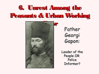 6. Unrest Among the6. Unrest Among the
Peasants & Urban WorkingPeasants & Urban Working
PoorPoor
Father
Georgi
Gapon:
Leader of theLeader of the
People ORPeople OR
PolicePolice
Informer?Informer?
 