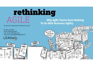 Why Agile Teams Have Nothing
rethinking
AGILE To Do With Business Agility
25 June 2019, Agile Austria Conference, Graz, AT
Dr. Klaus Leopold
twitter: @klausleopold
web: www.LEANability.com
mail: klaus.leopold@LEANability.com
 