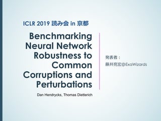 Benchmarking
Neural Network
Robustness to
Common
Corruptions and
Perturbations
発表者︓
藤井亮宏＠ExaWizards
ICLR 2019 読み会 in 京都
Dan Hendrycks, Thomas Dietterich
 