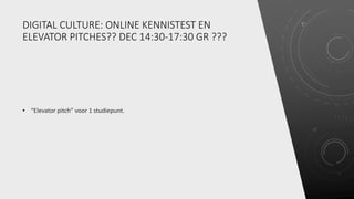 DIGITAL CULTURE: ONLINE KENNISTEST EN
ELEVATOR PITCHES?? DEC 14:30-17:30 GR ???
• “Elevator pitch” voor 1 studiepunt.
 