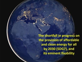 The shortfall in progress on
the provision of affordable
and clean energy for all
by 2030 (SDG7), and
its eminent fixability
 