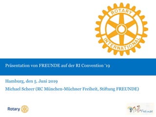Präsentation von FREUNDE auf der RI Convention ‘19
Hamburg, den 5. Juni 2019
Michael Scheer (RC München-Müchner Freiheit, Stiftung FREUNDE)
 