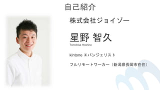 株式会社ジョイゾー
星野 智久Tomohisa Hoshino
自己紹介
kintone エバンジェリスト
フルリモートワーカー（新潟県長岡市在住）
 