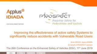 PUBLIC INTERNAL CONFIDENTIAL SECRET
Ilona CIESLIK, Applus IDIADA
On behalf of PROSPECT partners
The 26th Conference on the Enhanced Safety of Vehicles (ESV), 11th June 2019
Improving the effectiveness of active safety Systems to
significantly reduce accidents with Vulnerable Road Users
-PROactive Safety for PEdestrians and CyclisTs-
 