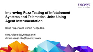 © 2019 Synopsys, Inc. 1
Improving Fuzz Testing of Infotainment
Systems and Telematics Units Using
Agent Instrumentation
Rikke Kuipers and Dennis Kengo Oka
rikke.kuipers@synopsys.com
dennis.kengo.oka@synopsys.com
 