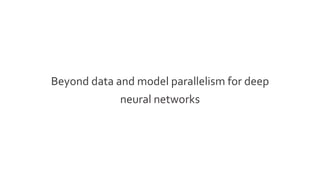 Beyond data and model parallelism for deep
neural networks
 