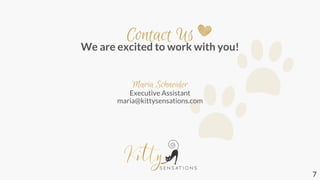 Contact Us
We are excited to work with you!
Maria Schneider
Executive Assistant
maria@kittysensations.com
7
 