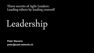 Three secrets of Agile Leaders:
Leading others by leading yourself
Peter Stevens
peter@saat-network.ch
Leadership
 