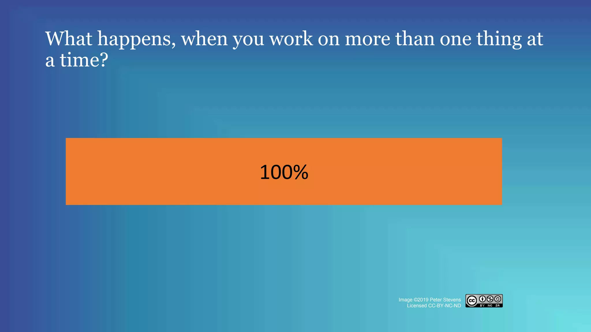 What happens, when you work on more than one thing at
a time?
100%
Image ©2019 Peter Stevens
Licensed CC-BY-NC-ND
 