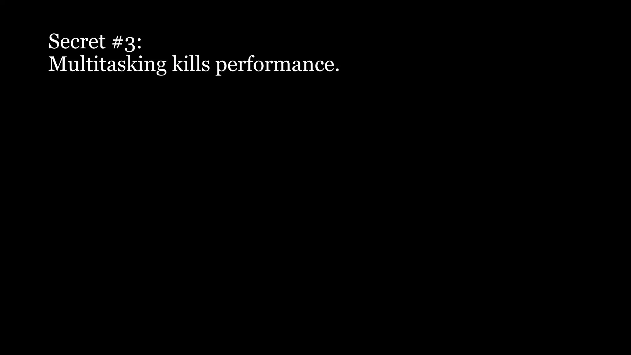 Secret #3:
Multitasking kills performance.
 