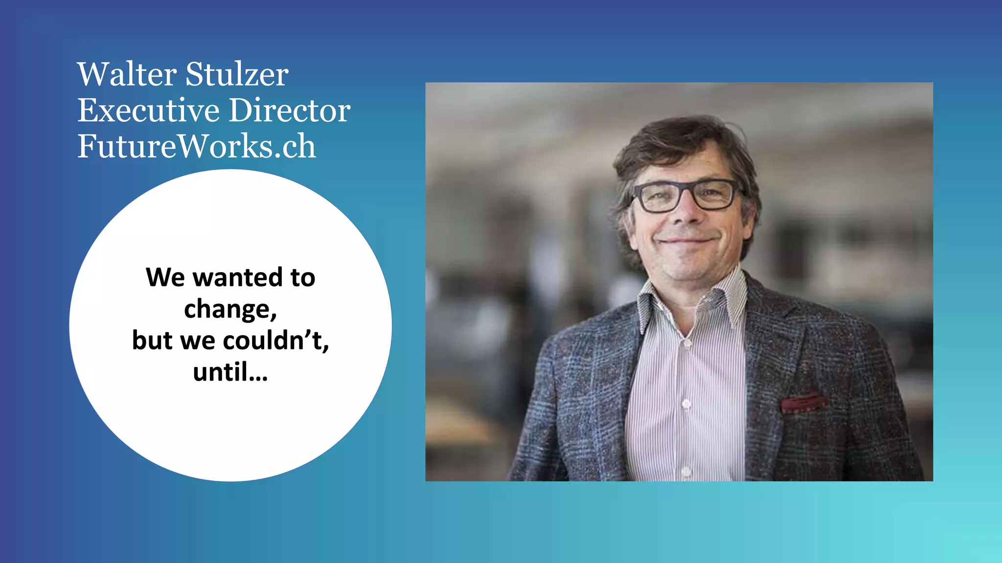 Walter Stulzer
Executive Director
FutureWorks.ch
We wanted to
change,
but we couldn’t,
until…
 