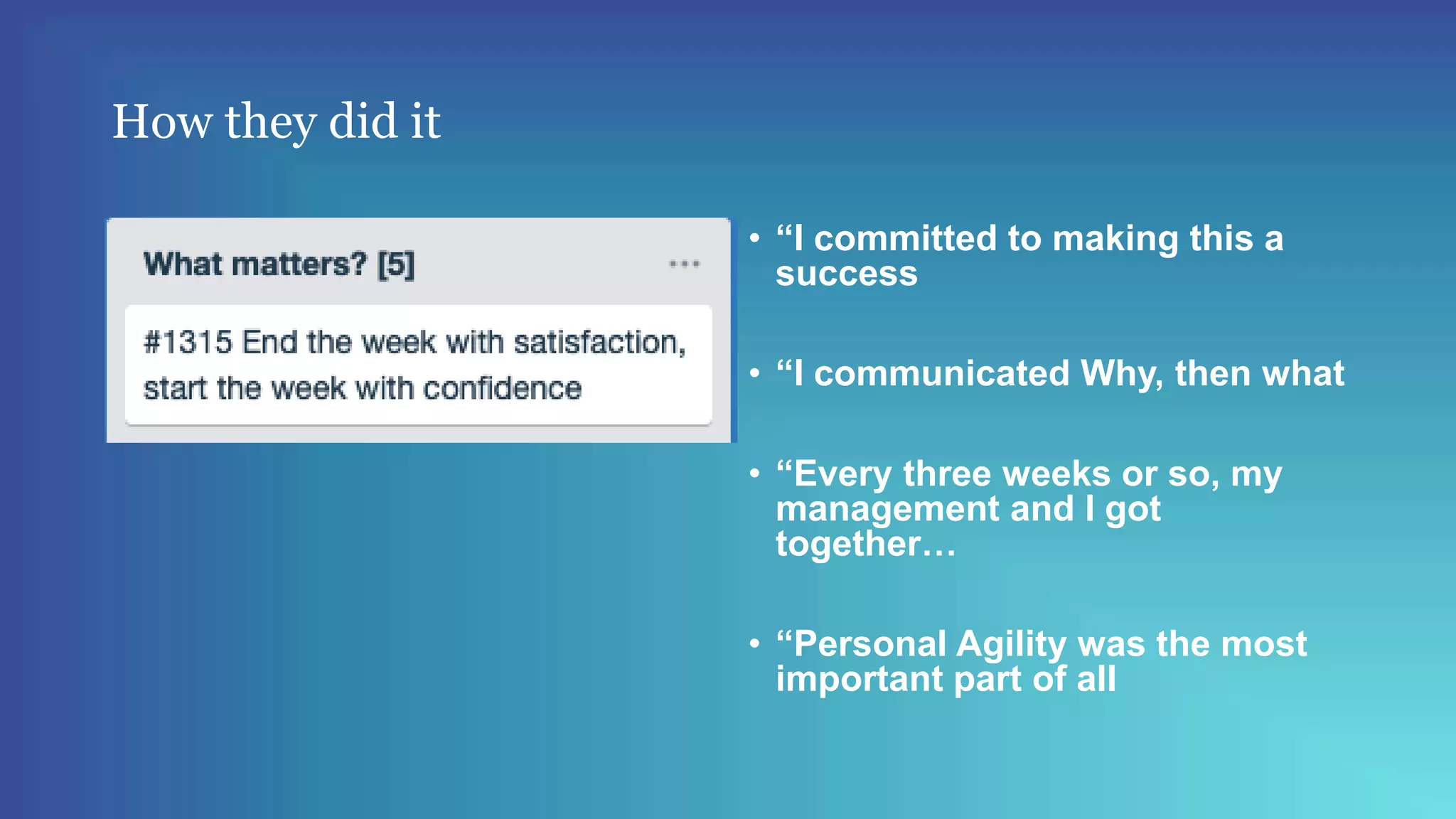 How they did it
• “I committed to making this a
success
• “I communicated Why, then what
• “Every three weeks or so, my
management and I got
together…
• “Personal Agility was the most
important part of all
 