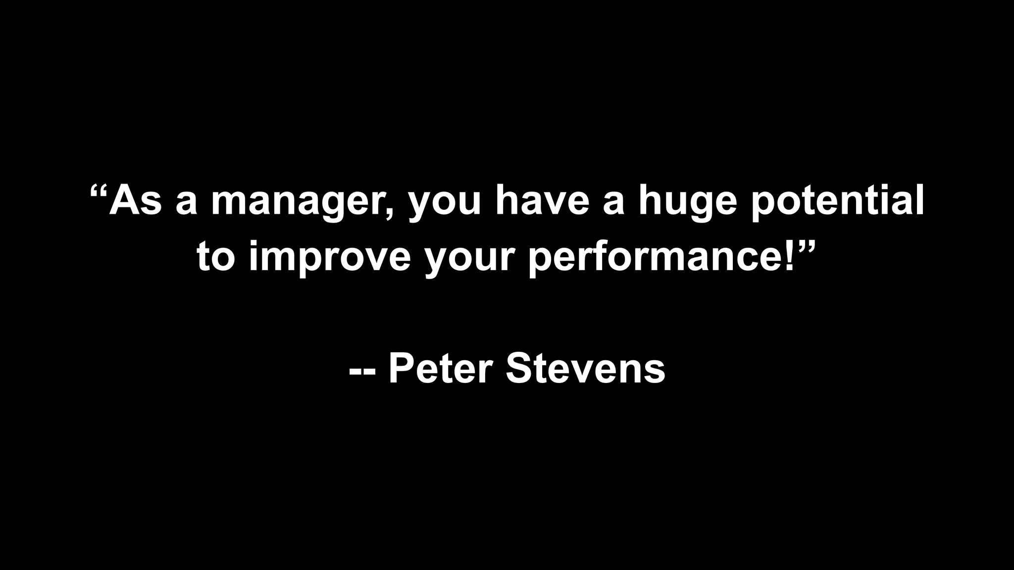 “As a manager, you have a huge potential
to improve your performance!”
-- Peter Stevens
 