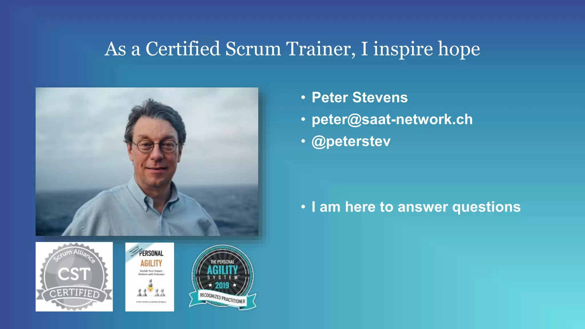 As a Certified Scrum Trainer, I inspire hope
• Peter Stevens
• peter@saat-network.ch
• @peterstev
• I am here to answer questions
 