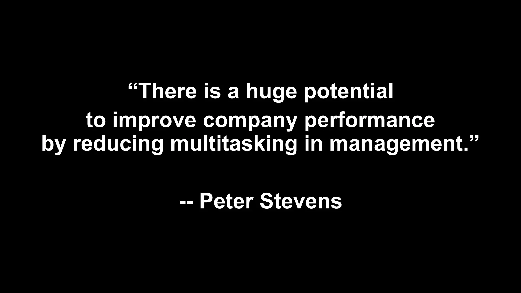“There is a huge potential
to improve company performance
by reducing multitasking in management.”
-- Peter Stevens
 