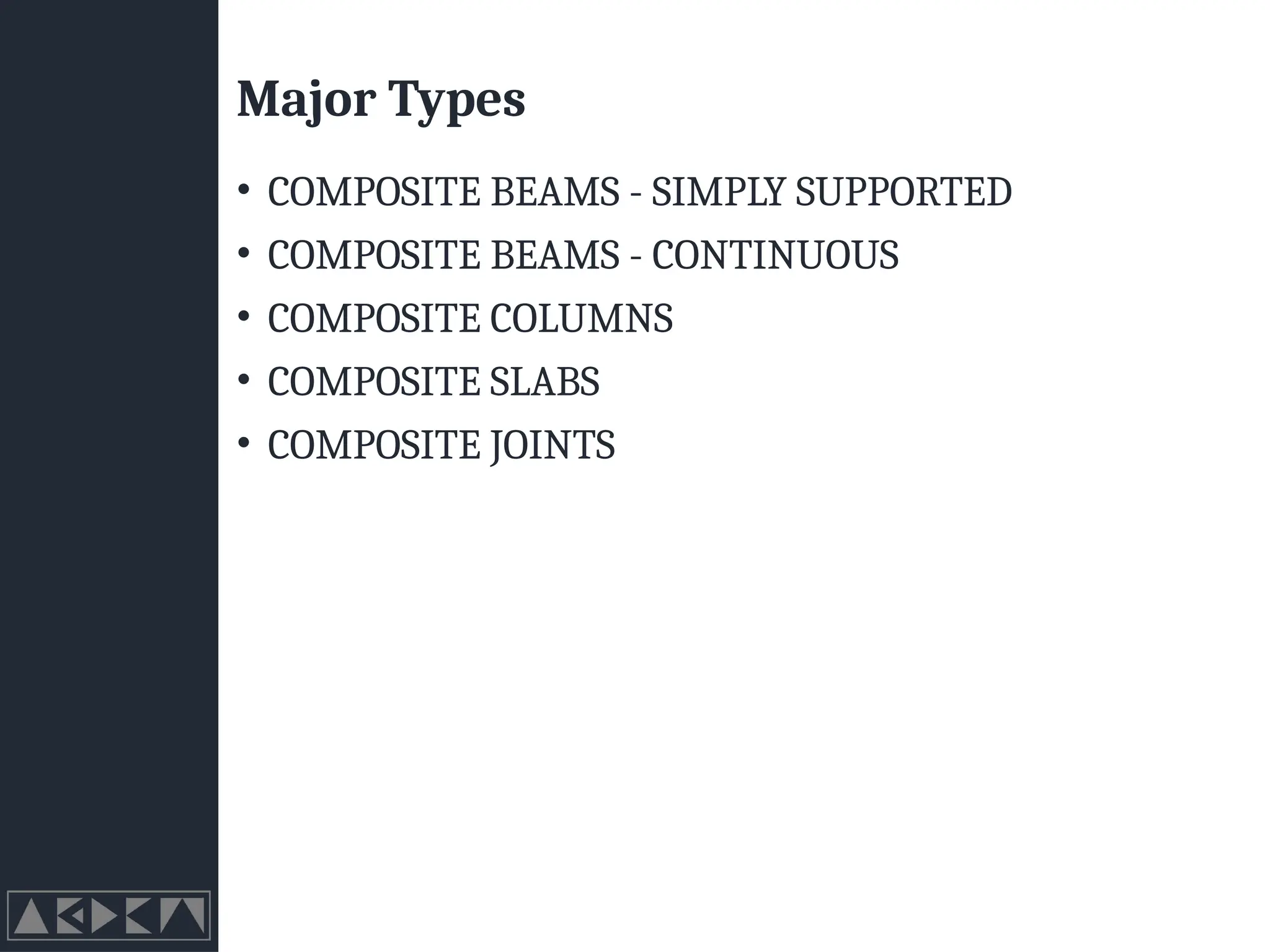 Major Types
• COMPOSITE BEAMS - SIMPLY SUPPORTED
• COMPOSITE BEAMS - CONTINUOUS
• COMPOSITE COLUMNS
• COMPOSITE SLABS
• COMPOSITE JOINTS
 