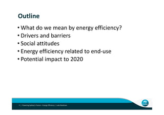 Outline
• What do we mean by energy efficiency?
• Drivers and barriers
• Social attitudesSocial attitudes
• Energy efficiency related to end‐use
P t ti l i t t 2020• Potential impact to 2020
Powering Sydney’s Future – Energy Efficiency |  Luke Reedman5 |
 