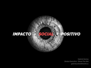 IMPACTO + SOCIAL + POSITIVO
Gabriel Gomes
Diretor Executivo • Shoot The Shit 
gabriel@shoottheshit.cc
 