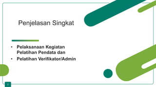 2
Penjelasan Singkat
• Pelaksanaan Kegiatan
Pelatihan Pendata dan
• Pelatihan Verifikator/Admin
 
