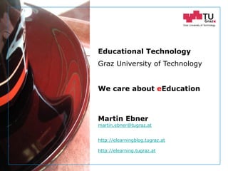 Graz University of Technology
We care about eEducation
Martin Ebner
martin.ebner@tugraz.at
http://elearningblog.tugraz.at
http://elearning.tugraz.at
Educational Technology
 