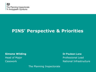 PINS’ Perspective & Priorities
Simone Wilding Dr Pauleen Lane
Head of Major Professional Lead
Casework National Infrastructure
The Planning Inspectorate
 