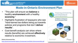 Made-in-Ontario Environment Plan
• “This plan will ensure we balance a
healthy environment with a healthy
economy.”
• Highlights frustration of taxpayers who see
“hard-earned tax-dollars being put towards
policies and programs that don’t deliver
results”.
• Cost-benefit analysis can show where
results (benefits) are achieved effectively
relative to economic investment.
6
https://prod-environmental-registry.s3.amazonaws.com/2018-11/EnvironmentPlan.pdf
Ontario Environment Plan:
 