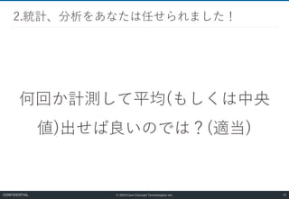 © 2019 Core Concept Technologies Inc.
何回か計測して平均(もしくは中央
値)出せば良いのでは？(適当)
2.統計、分析をあなたは任せられました！
19CONFIDENTIAL
 