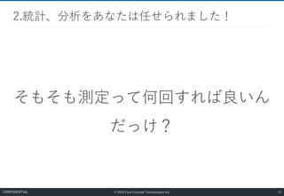 © 2019 Core Concept Technologies Inc.
そもそも測定って何回すれば良いん
だっけ？
2.統計、分析をあなたは任せられました！
24CONFIDENTIAL
 
