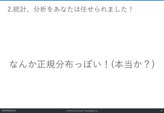 © 2019 Core Concept Technologies Inc.
なんか正規分布っぽい！(本当か？)
2.統計、分析をあなたは任せられました！
36CONFIDENTIAL
 