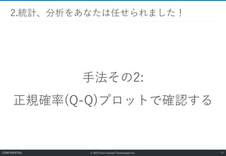 © 2019 Core Concept Technologies Inc.
手法その2:
正規確率(Q-Q)プロットで確認する
2.統計、分析をあなたは任せられました！
37CONFIDENTIAL
 