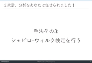 © 2019 Core Concept Technologies Inc.
手法その3:
シャピロ–ウィルク検定を行う
2.統計、分析をあなたは任せられました！
41CONFIDENTIAL
 