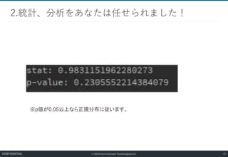 © 2019 Core Concept Technologies Inc.
2.統計、分析をあなたは任せられました！
43CONFIDENTIAL
※p値が0.05以上なら正規分布に従います。
 
