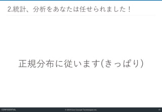 © 2019 Core Concept Technologies Inc.
正規分布に従います(きっぱり)
2.統計、分析をあなたは任せられました！
44CONFIDENTIAL
 
