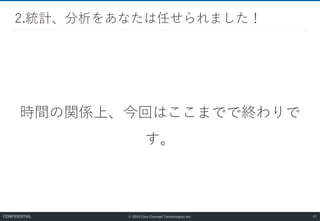 © 2019 Core Concept Technologies Inc.
時間の関係上、今回はここまでで終わりで
す。
2.統計、分析をあなたは任せられました！
47CONFIDENTIAL
 