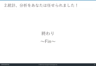 © 2019 Core Concept Technologies Inc.
終わり
～Fin～
2.統計、分析をあなたは任せられました！
48CONFIDENTIAL
 