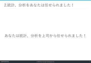© 2019 Core Concept Technologies Inc.
あなたは統計、分析を上司から任せられました！
2.統計、分析をあなたは任せられました！
4CONFIDENTIAL
 