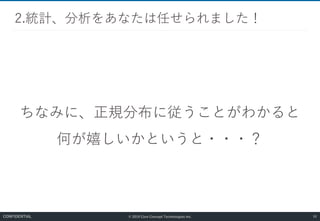 © 2019 Core Concept Technologies Inc.
ちなみに、正規分布に従うことがわかると
何が嬉しいかというと・・・？
2.統計、分析をあなたは任せられました！
50CONFIDENTIAL
 