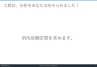 © 2019 Core Concept Technologies Inc.
95%信頼区間を求めます。
2.統計、分析をあなたは任せられました！
56CONFIDENTIAL
 