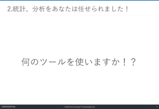 © 2019 Core Concept Technologies Inc.
何のツールを使いますか！？
2.統計、分析をあなたは任せられました！
5CONFIDENTIAL
 