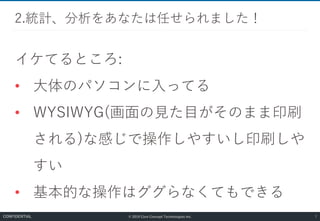 © 2019 Core Concept Technologies Inc.
イケてるところ:
• 大体のパソコンに入ってる
• WYSIWYG(画面の見た目がそのまま印刷
される)な感じで操作しやすいし印刷しや
すい
• 基本的な操作はググらなくてもできる
2.統計、分析をあなたは任せられました！
7CONFIDENTIAL
 