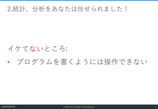 © 2019 Core Concept Technologies Inc.
イケてないところ:
• プログラムを書くようには操作できない
2.統計、分析をあなたは任せられました！
8CONFIDENTIAL
 